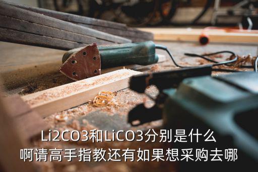 Li2CO3和LiCO3分別是什么啊請高手指教還有如果想采購去哪