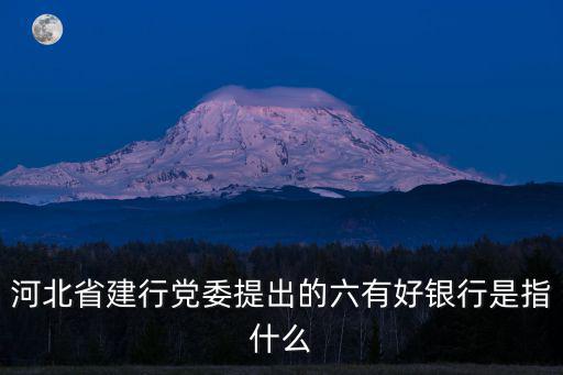 有利銀行，河北省建行黨委提出的六有好銀行是指什么