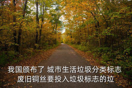我國頒布了 城市生活垃圾分類標志 廢舊銅絲要投入垃圾標志的垃