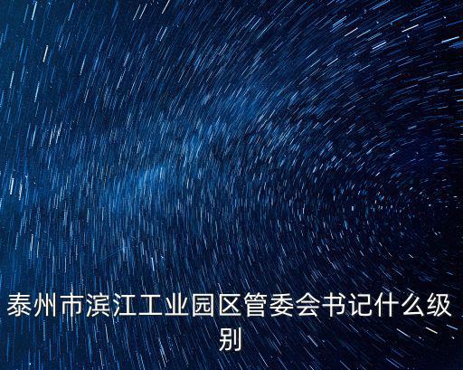 泰州市濱江工業(yè)園區(qū)管委會書記什么級別