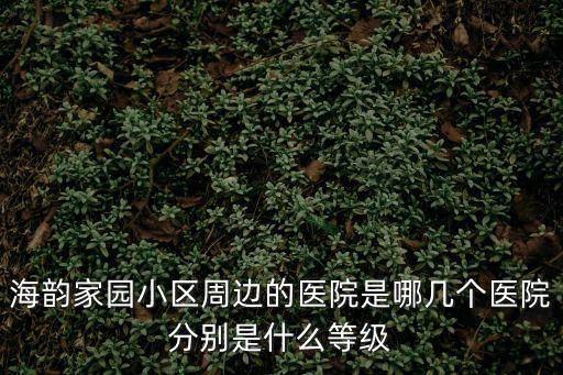 海韻家園小區(qū)周邊的醫(yī)院是哪幾個(gè)醫(yī)院分別是什么等級(jí)