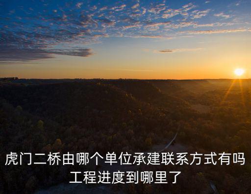 虎門二橋由哪個單位承建聯系方式有嗎工程進度到哪里了