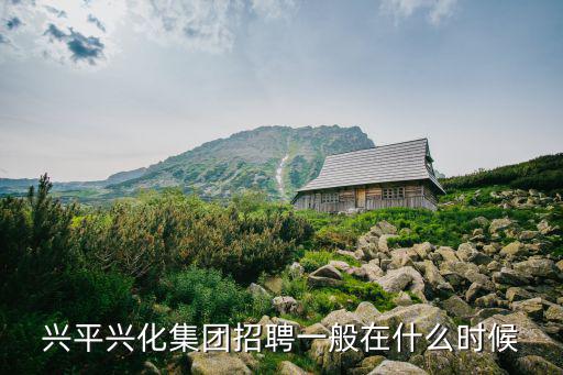興化集團，興平興化集團招聘一般在什么時候