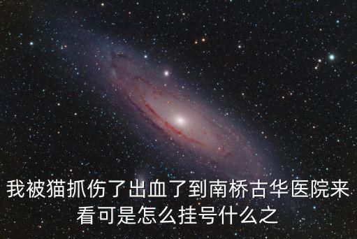 我被貓抓傷了出血了到南橋古華醫院來看可是怎么掛號什么之