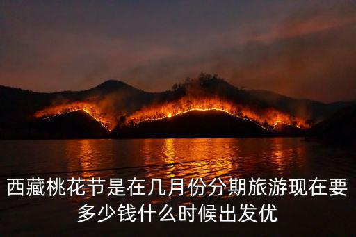 西藏桃花節是在幾月份分期旅游現在要多少錢什么時候出發優