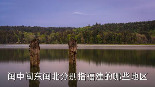 閩北是哪里，閩中閩東閩北分別指福建的哪些地區(qū)
