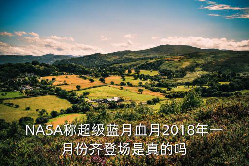 超級藍月亮，NASA稱超級藍月血月2018年一月份齊登場是真的嗎