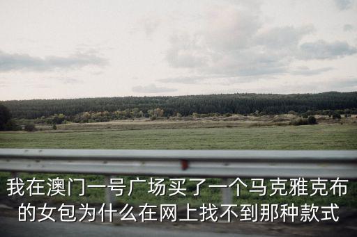 我在澳門一號廣場買了一個(gè)馬克雅克布的女包為什么在網(wǎng)上找不到那種款式