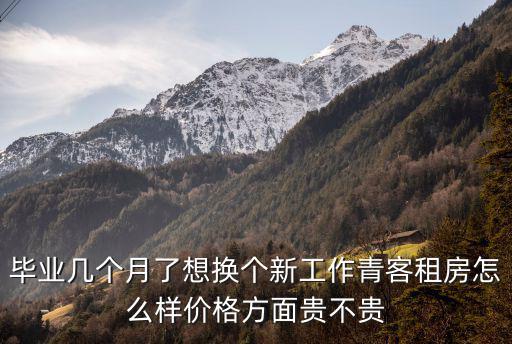 畢業(yè)幾個月了想換個新工作青客租房怎么樣價格方面貴不貴