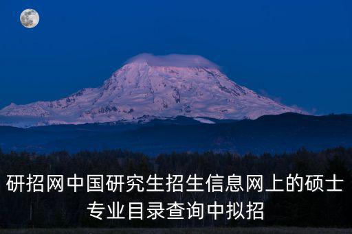 研招網中國研究生招生信息網上的碩士專業目錄查詢中擬招