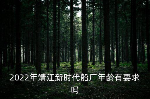 2022年靖江新時(shí)代船廠年齡有要求嗎