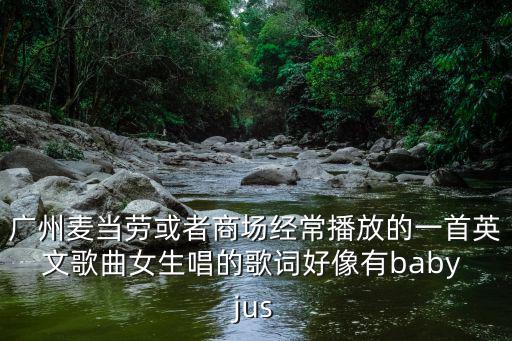 廣州女白領唱的一首歌，廣州麥當勞或者商場經常播放的一首英文歌曲女生唱的歌詞好像有baby jus