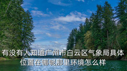 有沒有人知道廣州市白云區氣象局具體位置在哪呢那里環境怎么樣
