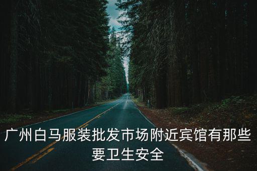廣州白馬服裝批發市場附近賓館有那些要衛生安全
