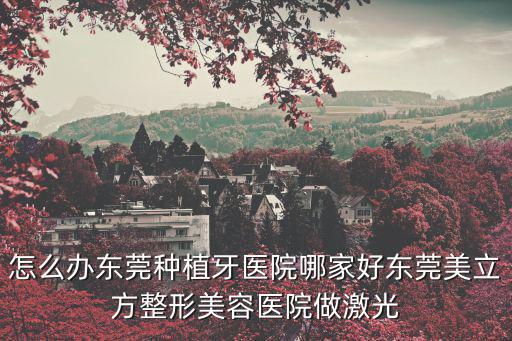 怎么辦東莞種植牙醫(yī)院哪家好東莞美立方整形美容醫(yī)院做激光