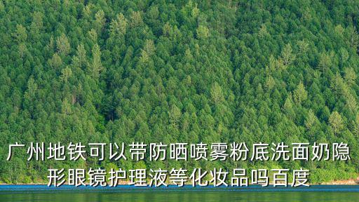 廣州地鐵可以帶防曬噴霧粉底洗面奶隱形眼鏡護(hù)理液等化妝品嗎百度