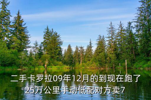 二手卡羅拉09年12月的到現在跑了25萬公里手動低配對方賣7