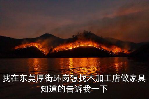 我在東莞厚街環(huán)崗想找木加工店做家具知道的告訴我一下
