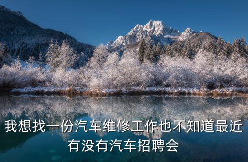 東莞汽車修理廠招聘，我想找一份汽車維修工作也不知道最近有沒有汽車招聘會