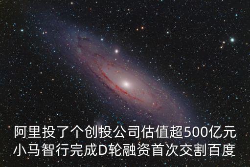 阿里投了個創投公司估值超500億元小馬智行完成D輪融資首次交割百度