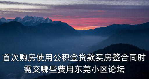 首次購(gòu)房使用公積金貸款買(mǎi)房簽合同時(shí)需交哪些費(fèi)用東莞小區(qū)論壇