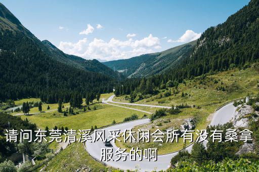 請(qǐng)問(wèn)東莞清溪風(fēng)采休閑會(huì)所有沒(méi)有桑拿服務(wù)的啊