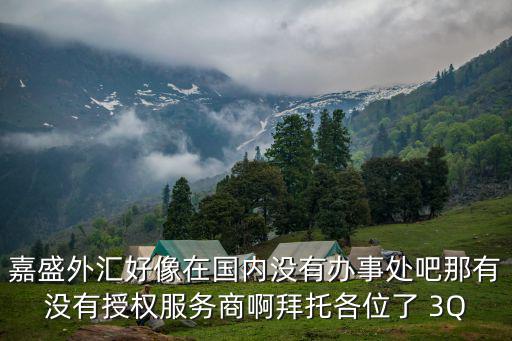 嘉盛外匯好像在國內沒有辦事處吧那有沒有授權服務商啊拜托各位了 3Q