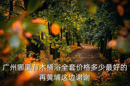 廣州哪里有木桶浴全套價格多少最好的再黃埔這邊謝謝