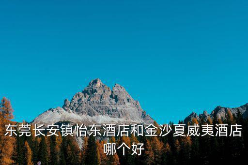 東莞長(zhǎng)安鎮(zhèn)怡東酒店和金沙夏威夷酒店哪個(gè)好