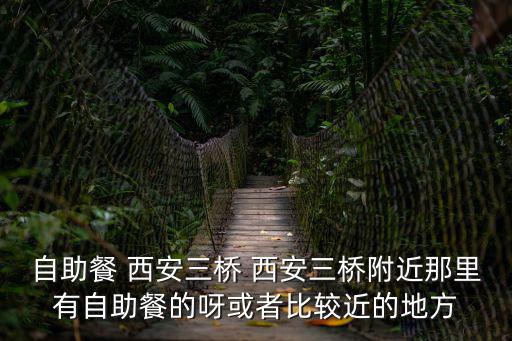 自助餐 西安三橋 西安三橋附近那里有自助餐的呀或者比較近的地方