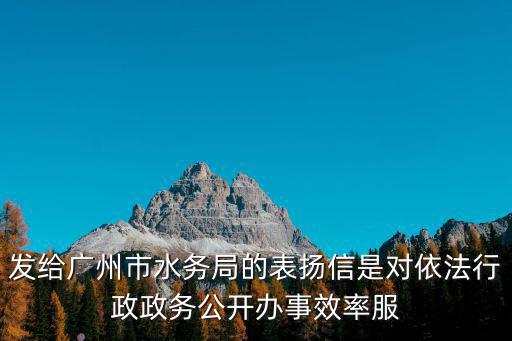 發(fā)給廣州市水務(wù)局的表揚(yáng)信是對依法行政政務(wù)公開辦事效率服