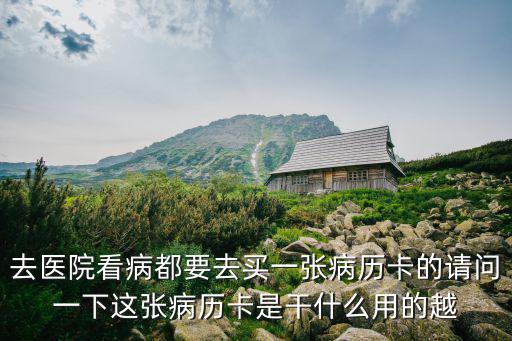 去醫院看病都要去買一張病歷卡的請問一下這張病歷卡是干什么用的越