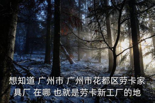 想知道 廣州市 廣州市花都區勞卡家具廠 在哪 也就是勞卡新工廠的地