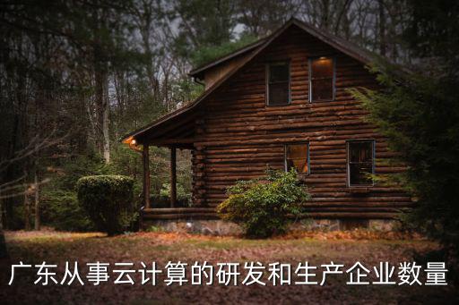 廣東從事云計算的研發和生產企業數量
