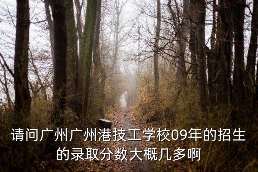 請問廣州廣州港技工學校09年的招生的錄取分數大概幾多啊