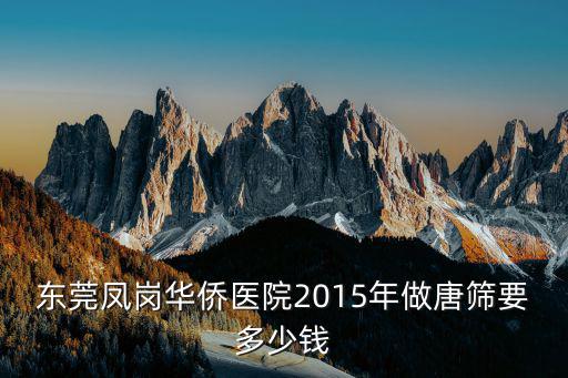 東莞鳳崗華僑醫院2015年做唐篩要多少錢