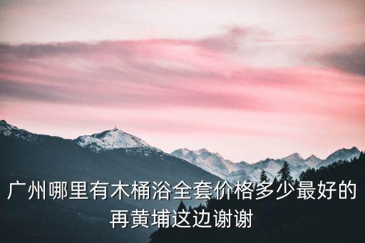 廣州木桶浴全套，蜀南庭苑洗哪個浴中心有全套
