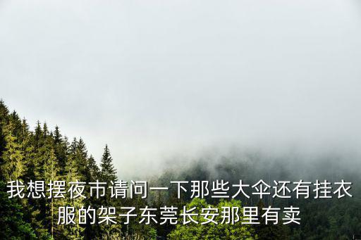 我想擺夜巿請(qǐng)問(wèn)一下那些大傘還有掛衣服的架子?xùn)|莞長(zhǎng)安那里有賣(mài)
