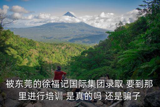 被東莞的徐福記國際集團(tuán)錄取 要到那里進(jìn)行培訓(xùn) 是真的嗎 還是騙子