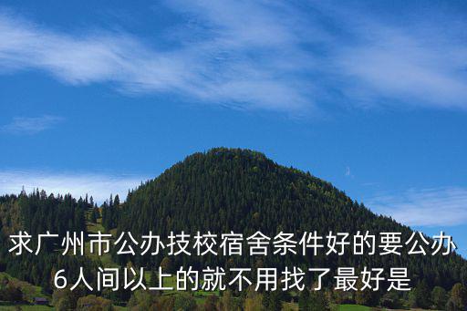 求廣州市公辦技校宿舍條件好的要公辦6人間以上的就不用找了最好是