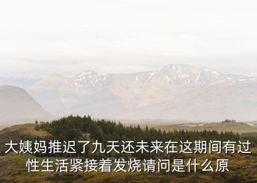 九天未來，大姨媽推遲了九天還未來在這期間有過性生活緊接著發燒請問是什么原