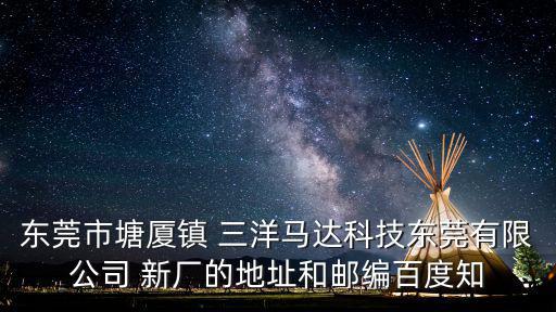 東莞市塘廈鎮 三洋馬達科技東莞有限公司 新廠的地址和郵編百度知