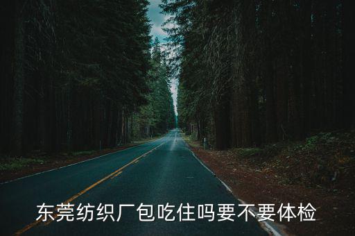 東莞紡織廠包吃住嗎要不要體檢