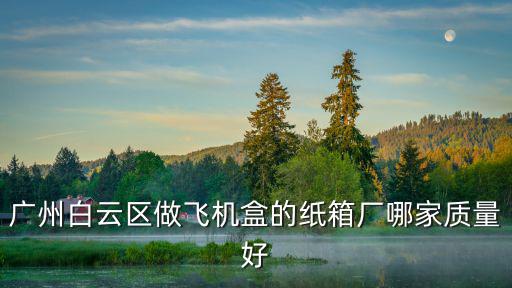 廣州白云區嘉禾凱龍紙箱廠，我們公司在廣州白云區石井鎮石井鎮有什么好的紙箱廠