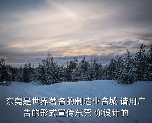 東莞是世界著名的制造業名城 請用廣告的形式宣傳東莞 你設計的