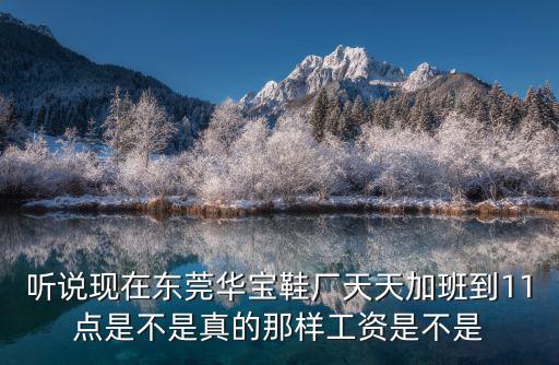 聽說(shuō)現(xiàn)在東莞華寶鞋廠天天加班到11點(diǎn)是不是真的那樣工資是不是