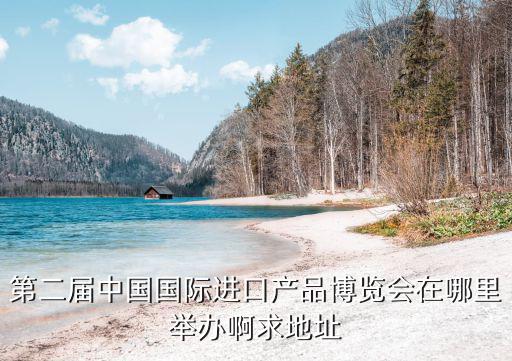 第二屆中國國際進口產(chǎn)品博覽會在哪里舉辦啊求地址