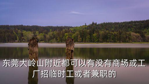 東莞大嶺山附近都可以有沒有商場或工廠招臨時工或者兼職的
