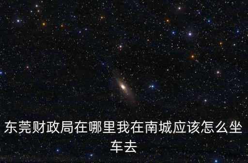 東莞財政局在哪里我在南城應該怎么坐車去
