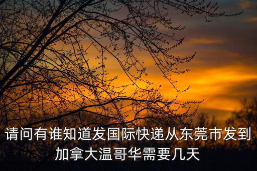 請問有誰知道發國際快遞從東莞市發到加拿大溫哥華需要幾天